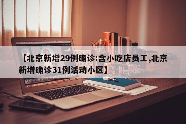 【北京新增29例确诊:含小吃店员工,北京新增确诊31例活动小区】