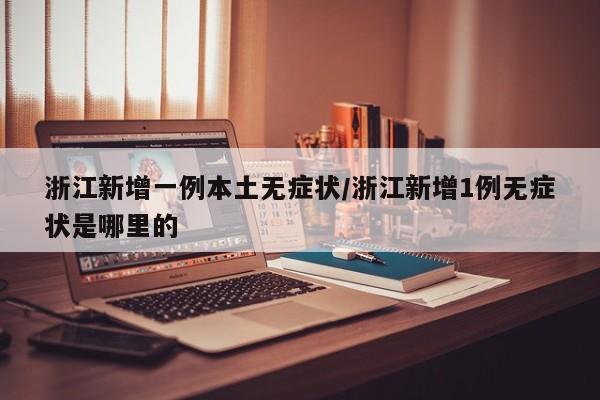 浙江新增一例本土无症状/浙江新增1例无症状是哪里的