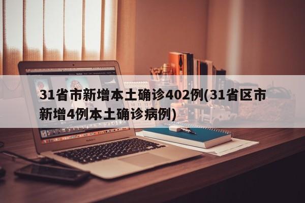 31省市新增本土确诊402例(31省区市新增4例本土确诊病例)