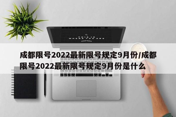 成都限号2022最新限号规定9月份/成都限号2022最新限号规定9月份是什么