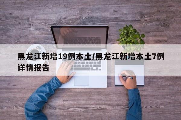 黑龙江新增19例本土/黑龙江新增本土7例详情报告