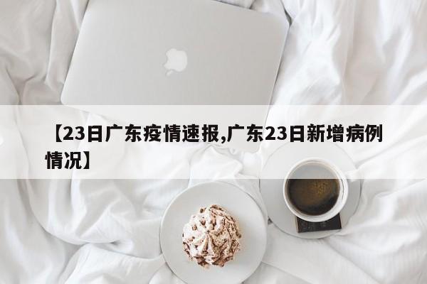 【23日广东疫情速报,广东23日新增病例情况】