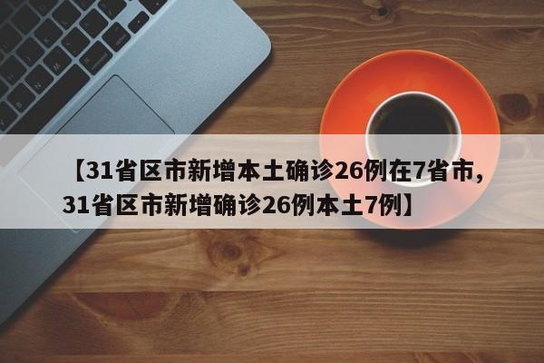 【31省区市新增本土确诊26例在7省市,31省区市新增确诊26例本土7例】
