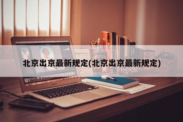 北京出京最新规定(北京出京最新规定)