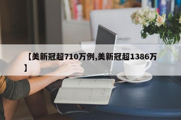 【美新冠超710万例,美新冠超1386万】