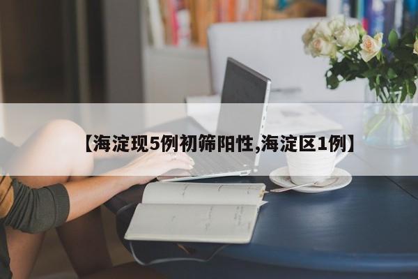 【海淀现5例初筛阳性,海淀区1例】