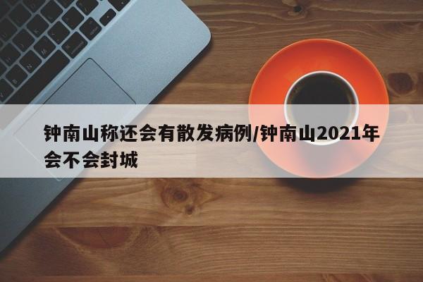 钟南山称还会有散发病例/钟南山2021年会不会封城