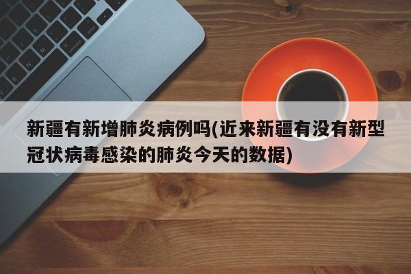 新疆有新增肺炎病例吗(近来新疆有没有新型冠状病毒感染的肺炎今天的数据)