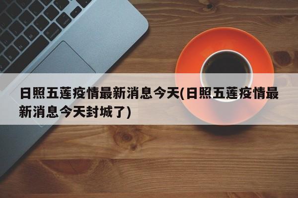 日照五莲疫情最新消息今天(日照五莲疫情最新消息今天封城了)