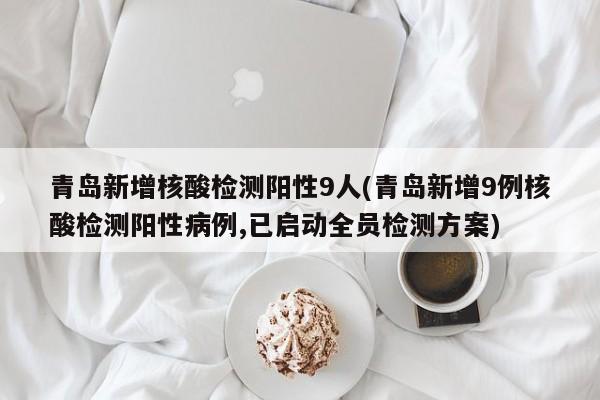 青岛新增核酸检测阳性9人(青岛新增9例核酸检测阳性病例,已启动全员检测方案)