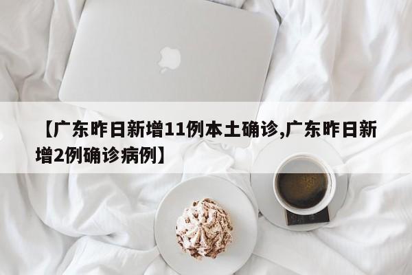 【广东昨日新增11例本土确诊,广东昨日新增2例确诊病例】