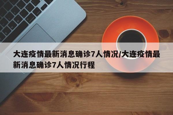 大连疫情最新消息确诊7人情况/大连疫情最新消息确诊7人情况行程