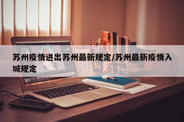 苏州疫情进出苏州最新规定/苏州最新疫情入城规定