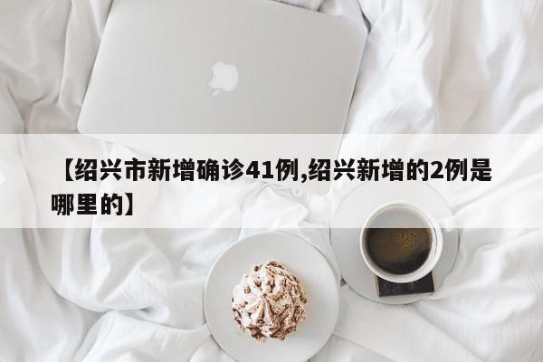 【绍兴市新增确诊41例,绍兴新增的2例是哪里的】