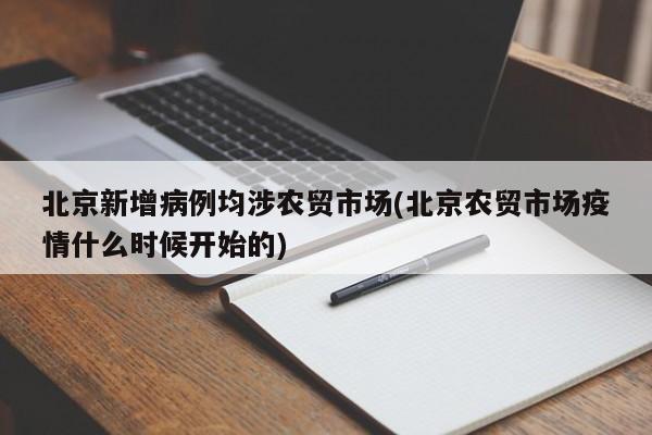 北京新增病例均涉农贸市场(北京农贸市场疫情什么时候开始的)