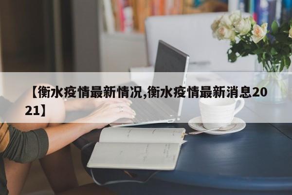 【衡水疫情最新情况,衡水疫情最新消息2021】