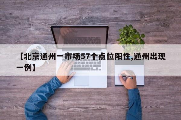 【北京通州一市场57个点位阳性,通州出现一例】