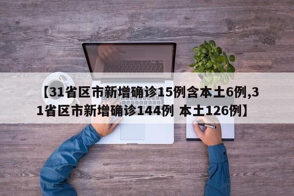 【31省区市新增确诊15例含本土6例,31省区市新增确诊144例 本土126例】