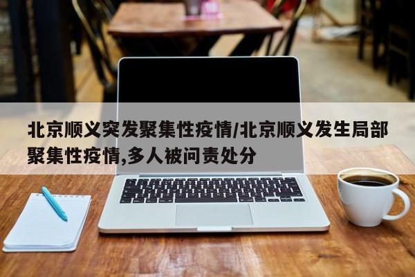 北京顺义突发聚集性疫情/北京顺义发生局部聚集性疫情,多人被问责处分