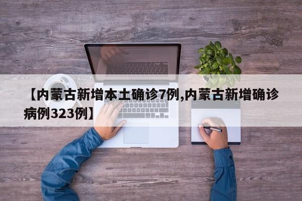 【内蒙古新增本土确诊7例,内蒙古新增确诊病例323例】