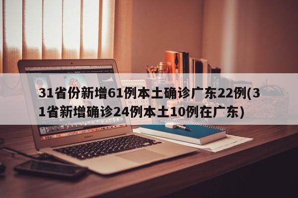 31省份新增61例本土确诊广东22例(31省新增确诊24例本土10例在广东)
