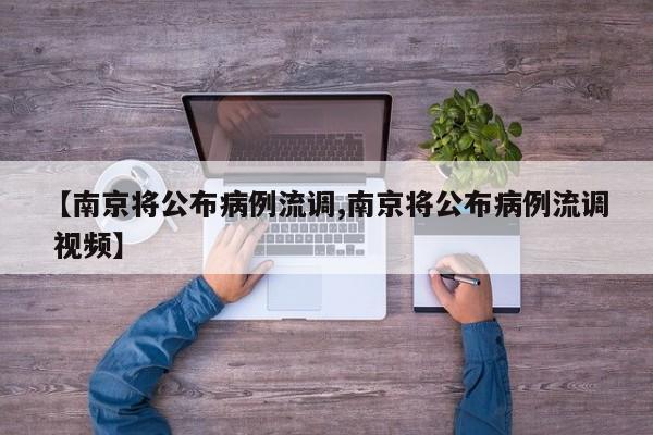 【南京将公布病例流调,南京将公布病例流调 视频】