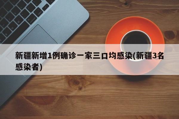 新疆新增1例确诊一家三口均感染(新疆3名感染者)