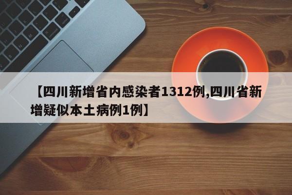 【四川新增省内感染者1312例,四川省新增疑似本土病例1例】