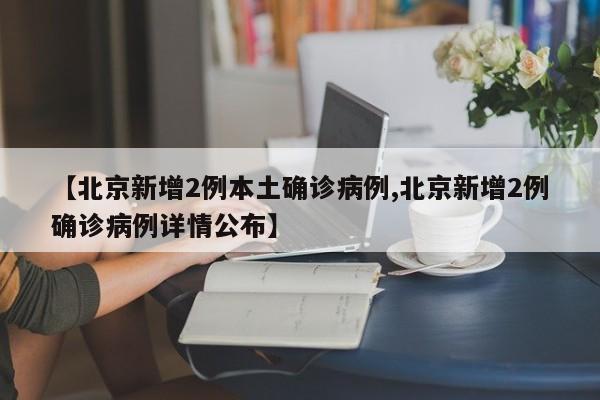 【北京新增2例本土确诊病例,北京新增2例确诊病例详情公布】