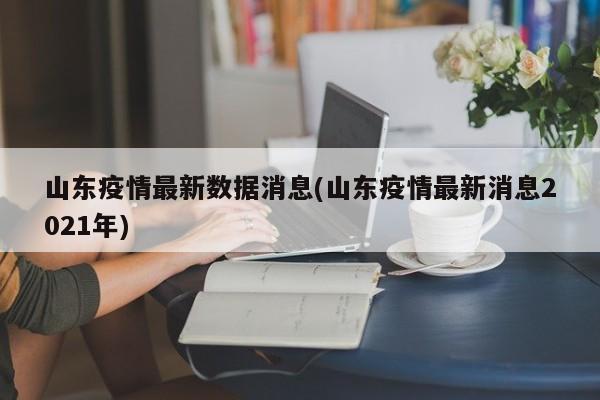 山东疫情最新数据消息(山东疫情最新消息2021年)