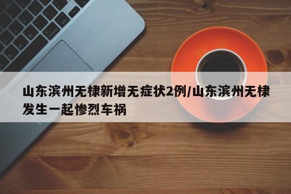 山东滨州无棣新增无症状2例/山东滨州无棣发生一起惨烈车祸