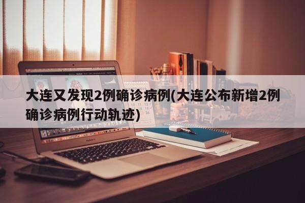 大连又发现2例确诊病例(大连公布新增2例确诊病例行动轨迹)