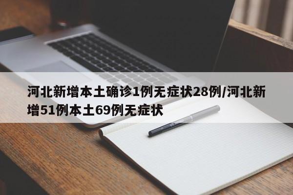 河北新增本土确诊1例无症状28例/河北新增51例本土69例无症状