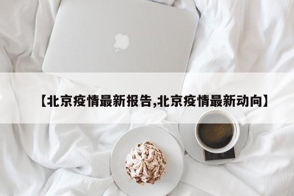 【北京疫情最新报告,北京疫情最新动向】