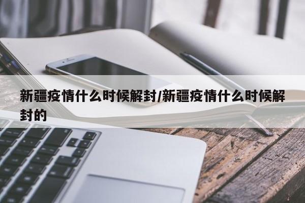 新疆疫情什么时候解封/新疆疫情什么时候解封的