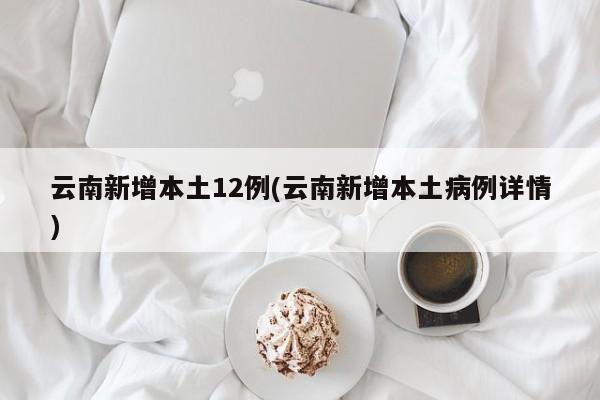 云南新增本土12例(云南新增本土病例详情)