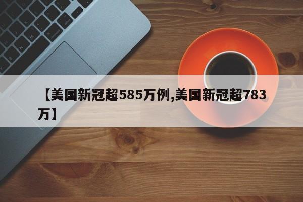 【美国新冠超585万例,美国新冠超783万】