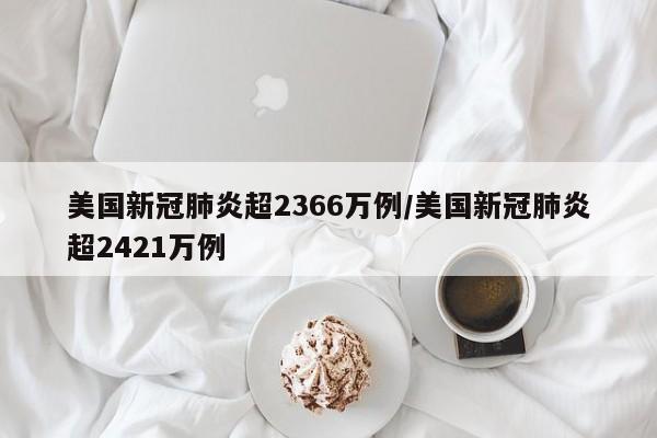 美国新冠肺炎超2366万例/美国新冠肺炎超2421万例