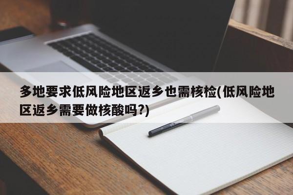 多地要求低风险地区返乡也需核检(低风险地区返乡需要做核酸吗?)