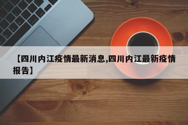 【四川内江疫情最新消息,四川内江最新疫情报告】