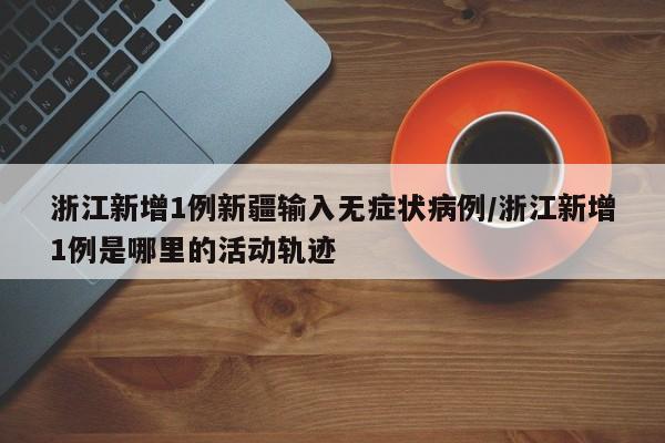 浙江新增1例新疆输入无症状病例/浙江新增1例是哪里的活动轨迹