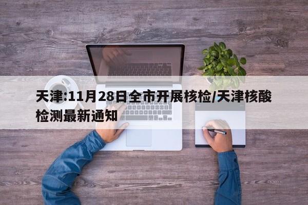 天津:11月28日全市开展核检/天津核酸检测最新通知