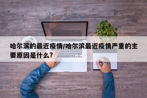 哈尔滨的最近疫情/哈尔滨最近疫情严重的主要原因是什么?