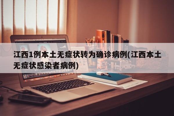 江西1例本土无症状转为确诊病例(江西本土无症状感染者病例)