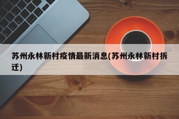 苏州永林新村疫情最新消息(苏州永林新村拆迁)