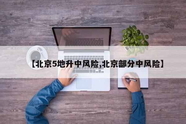 【北京5地升中风险,北京部分中风险】