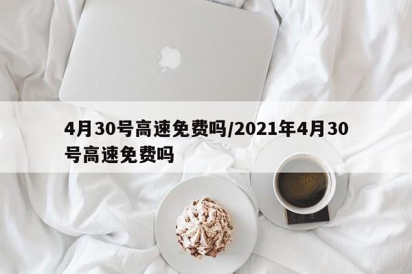 4月30号高速免费吗/2021年4月30号高速免费吗