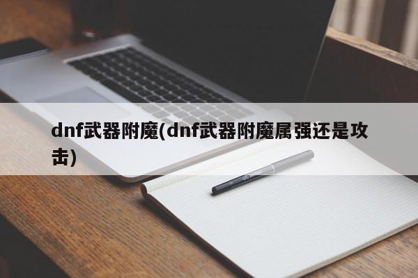 dnf武器附魔(dnf武器附魔属强还是攻击)