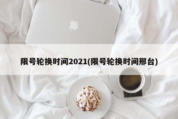 限号轮换时间2021(限号轮换时间邢台)