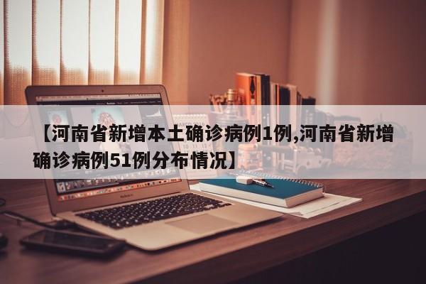 【河南省新增本土确诊病例1例,河南省新增确诊病例51例分布情况】